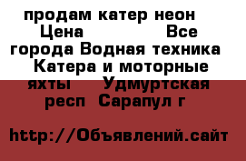 продам катер неон  › Цена ­ 550 000 - Все города Водная техника » Катера и моторные яхты   . Удмуртская респ.,Сарапул г.